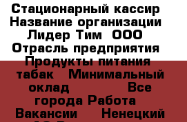 Стационарный кассир › Название организации ­ Лидер Тим, ООО › Отрасль предприятия ­ Продукты питания, табак › Минимальный оклад ­ 23 600 - Все города Работа » Вакансии   . Ненецкий АО,Волоковая д.